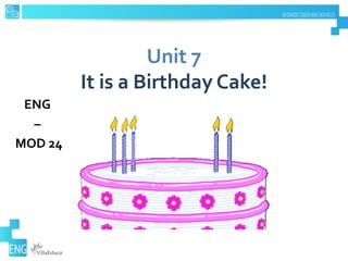 Unit 7
It is a Birthday Cake!
ENG
–
MOD 24
 