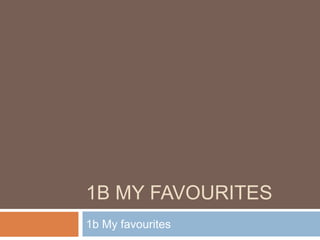 1B MY FAVOURITES
1b My favourites
 