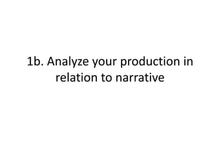 1b. Analyze your production in
relation to narrative

 