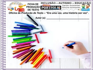 Oficina de Produção de Texto – “Era uma vez, uma história por vez”.
Autor (a): _____________________________________
Professor (a): __________________________________
FICHA DE
PRODUÇÃO
DE TEXTO
Autor (a): _________________________________
 