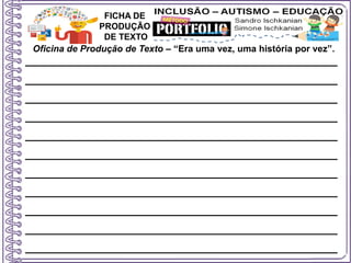 Oficina de Produção de Texto – “Era uma vez, uma história por vez”.
FICHA DE
PRODUÇÃO
DE TEXTO
____________________________________
____________________________________
____________________________________
____________________________________
____________________________________
____________________________________
____________________________________
____________________________________
____________________________________
____________________________________
____________________________________
 