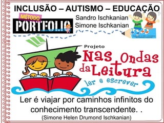 INCLUSÃO – AUTISMO – EDUCAÇÃO
Sandro Ischkanian
Simone Ischkanian
Ler é viajar por caminhos infinitos do
conhecimento transcendente. .
(Simone Helen Drumond Ischkanian)
 