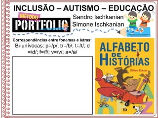 INCLUSÃO – AUTISMO – EDUCAÇÃO
Sandro Ischkanian
Simone Ischkanian
Correspondências entre fonemas e letras:
Bi-unívocas: p=/p/; b=/b/; t=/t/; d
=/d/; f=/f/; v=/v/; a=/a/
 