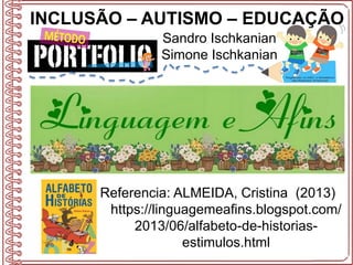 INCLUSÃO – AUTISMO – EDUCAÇÃO
Sandro Ischkanian
Simone Ischkanian
Referencia: ALMEIDA, Cristina (2013)
https://linguagemeafins.blogspot.com/
2013/06/alfabeto-de-historias-
estimulos.html
 
