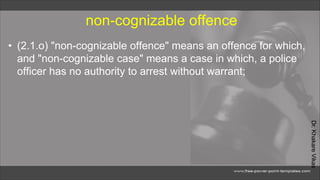 Dr.
Khakare
Vikas
non-cognizable offence
• (2.1.o) "non-cognizable offence" means an offence for which,
and "non-cognizable case" means a case in which, a police
officer has no authority to arrest without warrant;
 