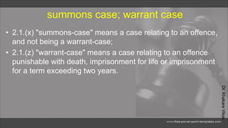 Dr.
Khakare
Vikas
summons case; warrant case
• 2.1.(x) "summons-case" means a case relating to an offence,
and not being a warrant-case;
• 2.1.(z) "warrant-case" means a case relating to an offence
punishable with death, imprisonment for life or imprisonment
for a term exceeding two years.
 