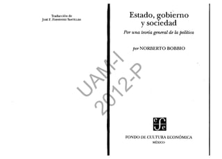 Traducción de
Jost F. FERNÁNDEZ SANTILLÁN
Estado, gobierno
y sociedad
Por una teoría general de la política
porNORBERTO BOBBIO
FONDO DE CULTURA ECONÓMICA
MÉXICO
U
AM
-I
2012-P
 