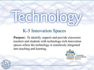 K-5 Innovation Spaces
Purpose: To identify, support and provide classroom
teachers and students with technology-rich innovation
spaces where the technology is seamlessly integrated
into teaching and learning.
 