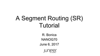 A Segment Routing (SR)
Tutorial
R. Bonica
NANOG70
June 6, 2017
 