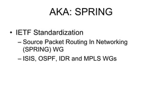 AKA: SPRING
•  IETF Standardization
– Source Packet Routing In Networking
(SPRING) WG
– ISIS, OSPF, IDR and MPLS WGs
 
