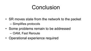 Conclusion
•  SR moves state from the network to the packet
–  Simplifies protocols
•  Some problems remain to be addressed
–  OAM, Fast Reroute
•  Operational experience required
 