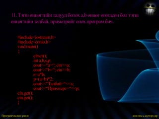 10. Тойргын радиус  r  өгөгдсөн бол тойргын талбай ба уртыг олох програм бич.#include<iostream.h>#include<conio.h>void main(){clrscr();intr,s,i;cout<<“r=“; cin>>n;s=4*3.14*r*r;l=2*3.14*r*r;cout<<“Талбай=“<<s;cout<<“Урт=“<<l;cin.get();cin.get();}2011 оны 3 дугаар сарПрограмчлалын үндэс