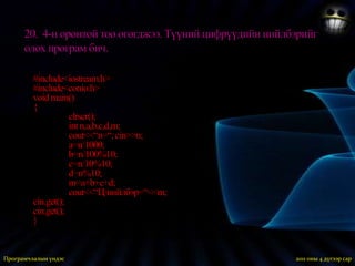 19.  Кубын ирмэгийн урт өгөгджээ. Кубын эзэлхүүн ба бүтэн гадаргуун талбаг олох програм бич.#include<iostream.h>#include<conio.h>void main(){clrscr();inta,v,s;cout<<“a=“; cin>>a;v=a*a*a;s=6*a*a;cout<<“Эзэлхүүн=“<<v;cout<<“Гадаргуун талбай=“<<s;cin.get();cin.get();}2011 оны 3 дугаар сарПрограмчлалын үндэс