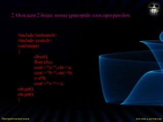 1. Өгөгдсан a,b хоёр бүхэл тооны нийлбэрийг олон програм бич.33000<a, b>2100000000#include<iostream.h>#include<conio.h>void main(){clrscr();	longa,b,s;cout<<“a=“; cin>>a;cout<<“b=“; cin>>b;	a>33000; b>2100000000;	s=a+b;	cout<<“s=“<<s;cin.get();cin.get();}2011 оны 3 дугаар сарПрограмчлалын үндэс