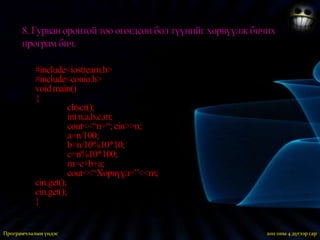7. Хоёр оронтой тооны цифрийн нийлбэрийг олох программ бич.#include<iostream.h>#include<conio.h>void main(){clrscr();intn,a,b,s;cout<<“n=“; cin>>n;a=n/10;b=n%10;s=a+b;cout<<“нийлбэр=“<<s;cin.get();cin.get();}2011 оны 3 дугаар сарПрограмчлалын үндэс