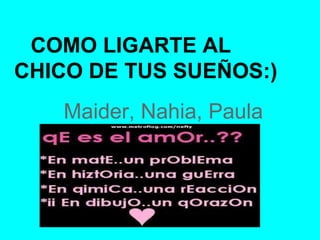COMO LIGARTE AL
CHICO DE TUS SUEÑOS:)
   Maider, Nahia, Paula
 