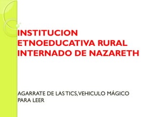 INSTITUCION
ETNOEDUCATIVA RURAL
INTERNADO DE NAZARETH
AGARRATE DE LASTICS,VEHICULO MÁGICO
PARA LEER
 
