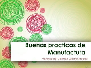 Buenas practicas de 
Manufactura 
Vanessa del Carmen Lizcano Macias 
 