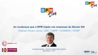 HOLDING PAVANI – GAUSS CONSULTING GROUP
SÃO PAULO - 2017
As mudanças que o BPM impõe nas empresas do Século XXI
Orlando Pavani Júnior, CMC / CBPP / HCMBOK / HCMP
 