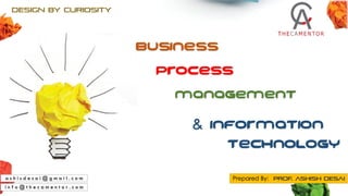 Business
Management
Design By Curiosity
Prepared By: Prof. Ashish Desai
i n f o @ t h e c a m e n t o r . c o m
Process
a s h i s d e s a i @ g m a i l . c o m
Information
TECHNOLOGY
&
 