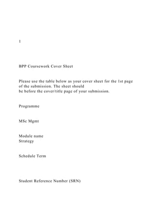 1
BPP Coursework Cover Sheet
Please use the table below as your cover sheet for the 1st page
of the submission. The sheet should
be before the cover/title page of your submission.
Programme
MSc Mgmt
Module name
Strategy
Schedule Term
Student Reference Number (SRN)
 