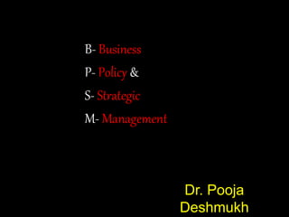 Dr. Pooja
Deshmukh
B- Business
P- Policy &
S- Strategic
M- Management
 