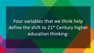 Four variables that we think help
define the shift to 21st Century higher
education thinking:
 