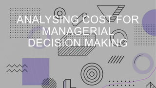 ANALYSING COST FOR
MANAGERIAL
DECISION MAKING
 