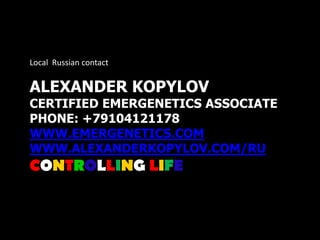 Local Russian contact


ALEXANDER KOPYLOV
CERTIFIED EMERGENETICS ASSOCIATE
PHONE: +79104121178
WWW.EMERGENETICS.COM
WWW.ALEXANDERKOPYLOV.COM/RU
CONTROLLING LIFE
 