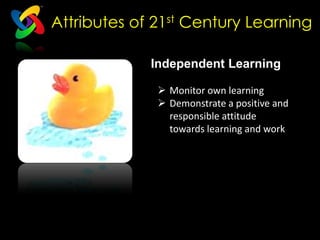 Attributes of 21st Century Learning

             Independent Learning

               Monitor own learning
               Demonstrate a positive and
                responsible attitude
                towards learning and work
 