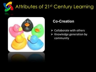 Attributes of 21st Century Learning

                Co-Creation

                Collaborate with others
                Knowledge generation by
                Collaboration
                 community
 