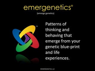 emergenetics               ®

   (emerge genetics)



            Patterns of
            thinking and
            behaving that
            emerge from your
            genetic blue-print
            and life
            experiences.

      ©EMERGENETICS, LLC
 