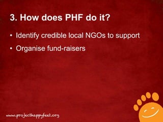 3. How does PHF do it?
• Identify credible local NGOs to support
• Organise fund-raisers
 