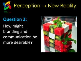 Perception → New Reality

Question 2:
How might
branding and
communication be
more desirable?
 