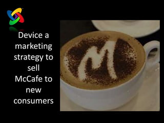 Device a
marketing
strategy to
    sell
McCafe to
    new
consumers
 
