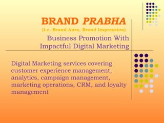BRAND PRABHA
(i.e. Brand Aura, Brand Impression)
Business Promotion With
Impactful Digital Marketing
Digital Marketing services covering
customer experience management,
analytics, campaign management,
marketing operations, CRM, and loyalty
management
 