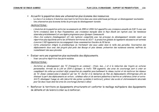COMMUNE DE ERGUE-GABERIC

PLAN LOCAL D’URBANISME – RAPPORT DE PRESENTATION

131

Accueillir la population dans une urbanisation plus économe des ressources.
-

Le choix d'un scénario d'évolution inscrivant le territoire dans une vision ambitieuse portée par un développement soutenable
Une urbanisation plus économe dotée de principes de développement durable

PROPOSITIONS :
-

-

-

L’évolution de la population entre les recensements de 1990 et 2006 fait apparaître une croissance annuelle de 0,82 % avec une
forte croissance dans le Pays Fouesnantais, une croissance marquée dans le Pays Glazik (en rupture avec les tendances
observées précédemment) et une légère progression pour Quimper Communauté.
Choix d’un scénario d’aménagement dit «de rupture» compatible avec les principes du développement durable visant une
répartition plus équilibrée entre les différents territoires du SCoT : la production globale de logements nécessaire est estimée
à environ 1 100 logements/an s’accompagnant d’une consommation foncière de 50 ha/an
Cette urbanisation intègre la problématique du traitement des eaux usées dans la taille des parcelles, favorisation des
déplacements doux avec des projets plus près des Bourgs et plus denses, prévention des nuisances sonores, maîtrise du
ruissellement des eaux pluviales

Evoluer vers une organisation plus soutenable des déplacements.
-

Viser une autre répartition des parts modales

PROPOSITIONS :
-

Incitation au développement des TC (transports en commun) : (train, bus,….) et à la réduction des trajets en voitures
personnelles. Arrivée de la LGV en 2014 à Quimper, le trafic TER augmente, des aires de covoiturage sont à créer en
complément de celles qui existent déjà, proposition de compléter ponctuellement le réseau routier et de renforcer les réseaux
de TC. Zones commerciales à desservir par les TC. Inciter à la réalisation de Plan de Déplacements d’Entreprises afin de
diminuer la part des déplacements en voiture ; schémas vélos et de sentiers pédestres à mettre en cohérence (inter et extraSCoT), développer l’usage du vélo (sécurité des pistes cyclables à renforcer), prévoir des accès et stationnements sécurisés
pour les deux roues dans les aires de covoiturage (bornes à vélos)

Renforcer le territoire en équipements structurants et conforter le maillage multipolaire des équipements
de détente et de loisirs à créer ou à renforcer.

 