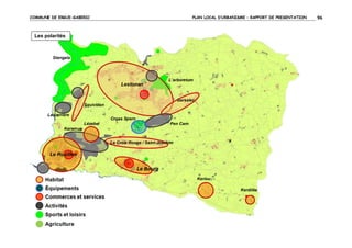 COMMUNE DE ERGUE-GABERIC

PLAN LOCAL D’URBANISME – RAPPORT DE PRESENTATION

Les polarités

Stangala

L’arboretum

Lestonan
Garsalec
Squividan
La carrière

Croas Spern
Lézebel

Pen Carn

Keramus
La Croix Rouge / Saint-Joachim

Le Rouillen

Le Bourg
Keriou
Kerdilès

96

 