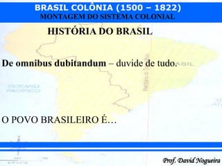 BRASIL COLÔNIA (1500 – 1822)
Prof. David Nogueira
MONTAGEM DO SISTEMA COLONIAL
HISTÓRIA DO BRASIL
De omnibus dubitandum – duvide de tudo.
O POVO BRASILEIRO É…
 