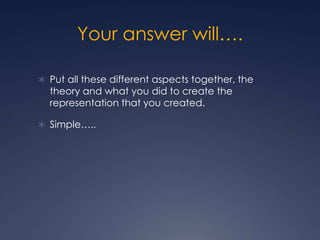 Your answer will….
 Put all these different aspects together, the
theory and what you did to create the
representation that you created.
 Simple…..
 
