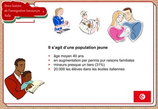 Brève histoire
de l’immigration tunisien en
Italie
Il s’agit d’une population jeune
 âge moyen 40 ans
 en augmentation per permis pur raisons familiales
 mineurs presque un tiers (31%)
 20.000 les élèves dans les écoles italiennes
 