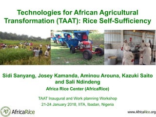 Technologies for African Agricultural
Transformation (TAAT): Rice Self-Sufficiency
Sidi Sanyang, Josey Kamanda, Aminou Arouna, Kazuki Saito
and Sali Ndindeng
Africa Rice Center (AfricaRice)
TAAT Inaugural and Work planning Workshop
21-24 January 2018, IITA, Ibadan, Nigeria
 
