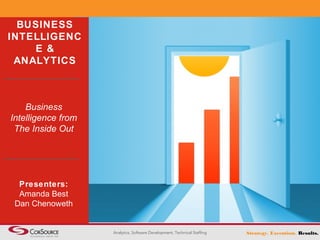 Strategy. Analytics, Software Development, Technical Staffing Execution. Results. 
BUSINESS 
INTELLIGENC 
E & 
ANALYTICS 
Business 
Intelligence from 
The Inside Out 
Presenters: 
Amanda Best 
Dan Chenoweth 
 