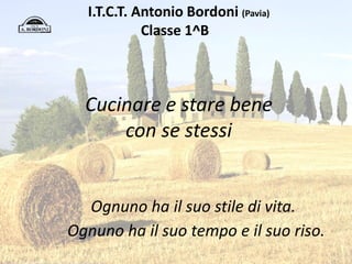 I.T.C.T. Antonio Bordoni (Pavia)
Classe 1^B
Cucinare e stare bene
con se stessi
Ognuno ha il suo stile di vita.
Ognuno ha il suo tempo e il suo riso.
 