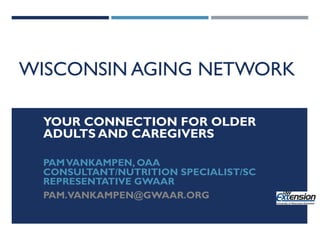 WISCONSIN AGING NETWORK
YOUR CONNECTION FOR OLDER
ADULTS AND CAREGIVERS
PAMVANKAMPEN, OAA
CONSULTANT/NUTRITION SPECIALIST/SC
REPRESENTATIVE GWAAR
PAM.VANKAMPEN@GWAAR.ORG
 