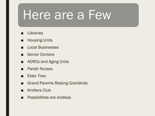 ■ Libraries
■ Housing Units
■ Local Businesses
■ Senior Centers
■ ADRCs and Aging Units
■ Parish Nurses
■ Elder Tree
■ Grand Parents Raising Grandkids
■ Knitters Club
■ Possibilities are endless
 