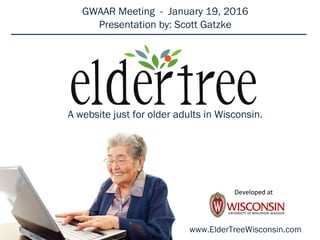 A website just for older adults in Wisconsin.
Developed at
www.ElderTreeWisconsin.com
GWAAR Meeting - January 19, 2016
Presentation by: Scott Gatzke
 