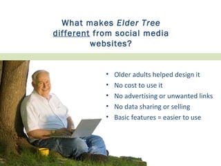 What makes Elder Tree
different from social media
websites?
• Older adults helped design it
• No cost to use it
• No advertising or unwanted links
• No data sharing or selling
• Basic features = easier to use
 