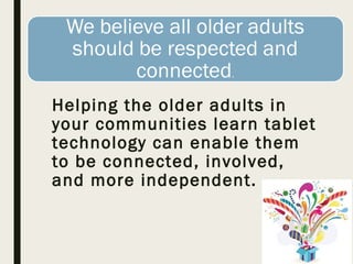 Helping the older adults in
your communities learn tablet
technology can enable them
to be connected, involved,
and more independent.
 
