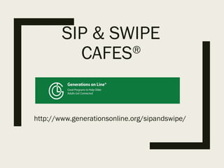 SIP & SWIPE
CAFES®
GENERATIONS ON LINE®
http://www.generationsonline.org/sipandswipe/
 